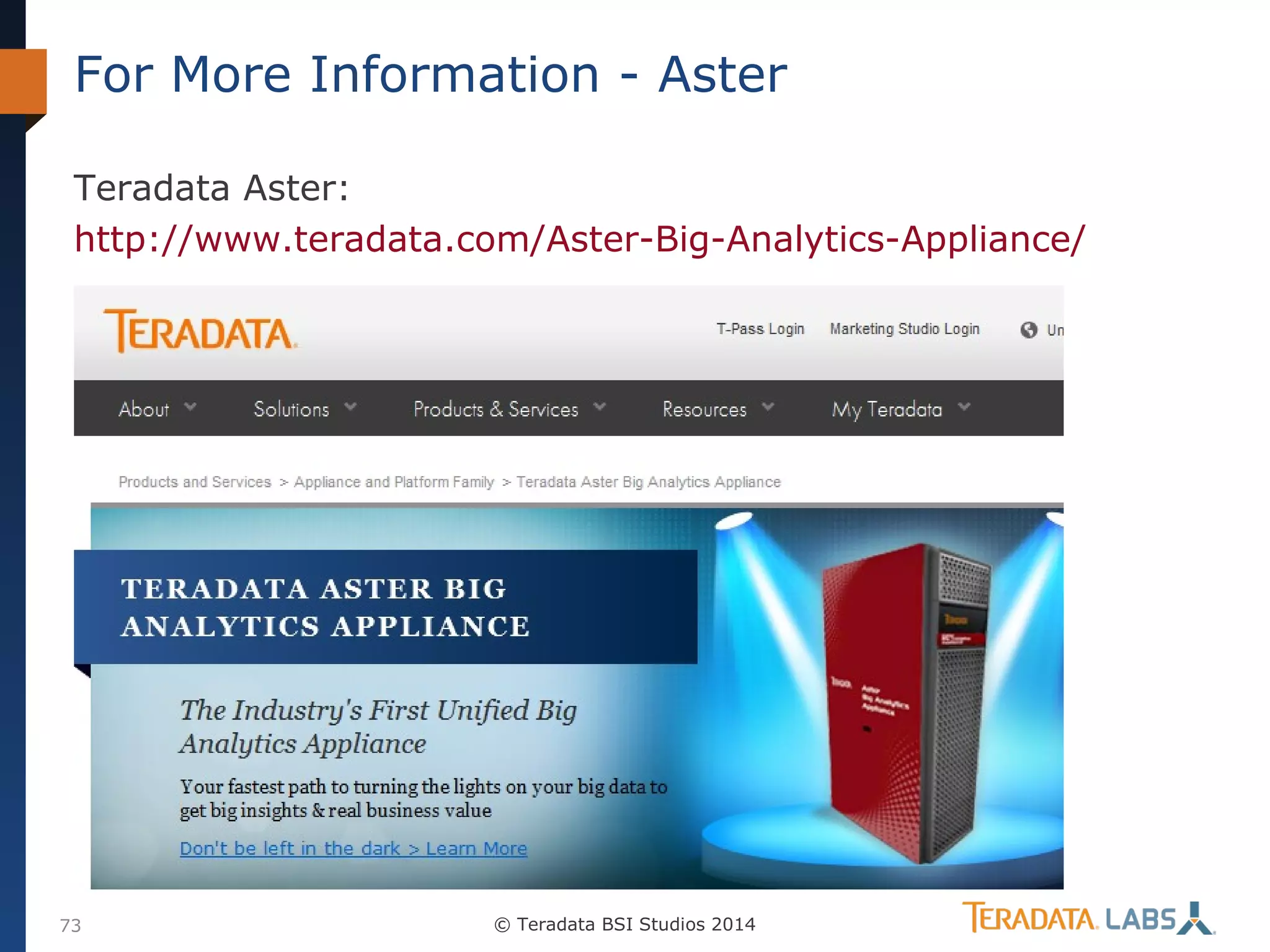 For More Information - Aster
Teradata Aster:
http://www.teradata.com/Aster-Big-Analytics-Appliance/

73

© Teradata BSI Studios 2014

 