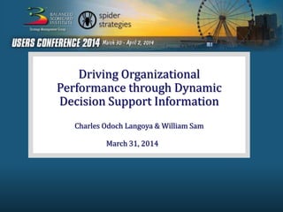 Driving Organizational
Performance through Dynamic
Decision Support Information
Charles Odoch Langoya & William Sam
March 31, 2014
 