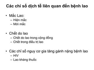 Các chỉ số dịch tễ liên quan đến bệnh lao
• Mắc Lao:
– Hiện mắc
– Mới mắc
• Chết do lao
– Chết do lao trong cộng đồng
– Chết trong điều trị lao
• Các chỉ số nguy cơ gia tăng gánh nặng bệnh lao
– HIV
– Lao kháng thuốc
 