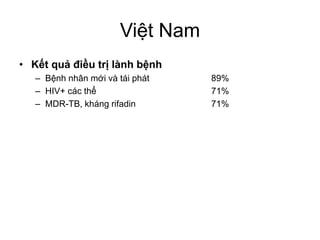 Việt Nam
• Kết quả điều trị lành bệnh
– Bệnh nhân mới và tái phát 89%
– HIV+ các thể 71%
– MDR-TB, kháng rifadin 71%
 