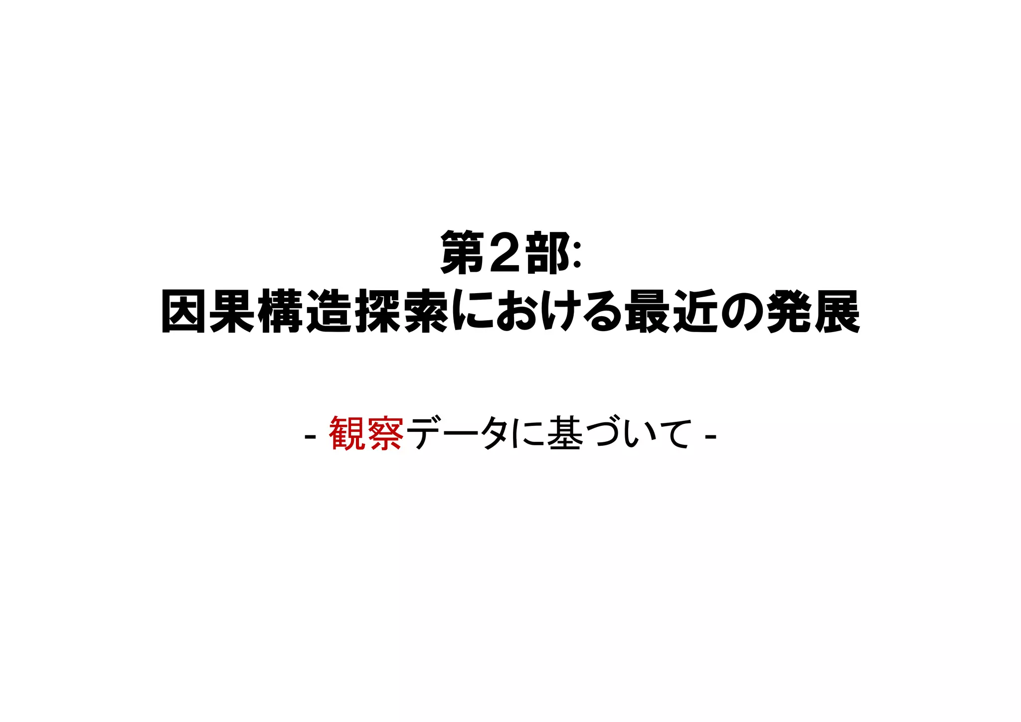 第２部:
因果構造探索における最近の発展
- 観察データに基づいて -
 
