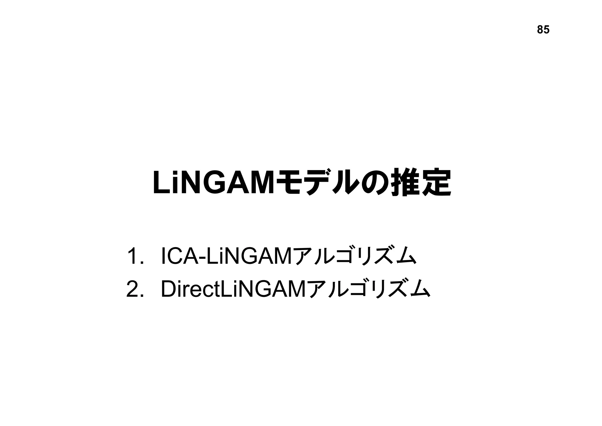 LiNGAMモデルの推定
1. ICA-LiNGAMアルゴリズム
2. DirectLiNGAMアルゴリズム
85
 