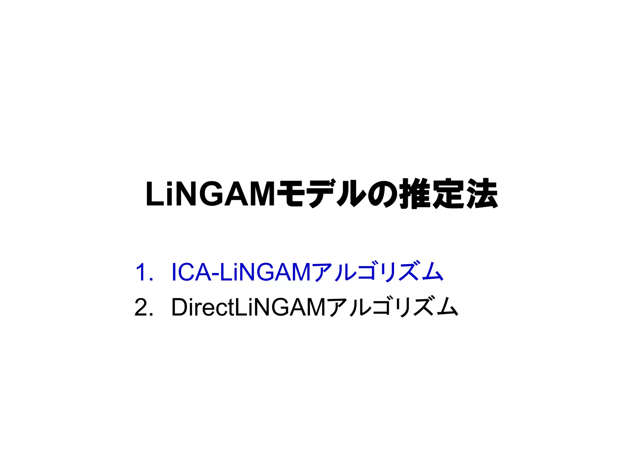 LiNGAMモデルの推定法
1. ICA-LiNGAMアルゴリズム
2. DirectLiNGAMアルゴリズム
 