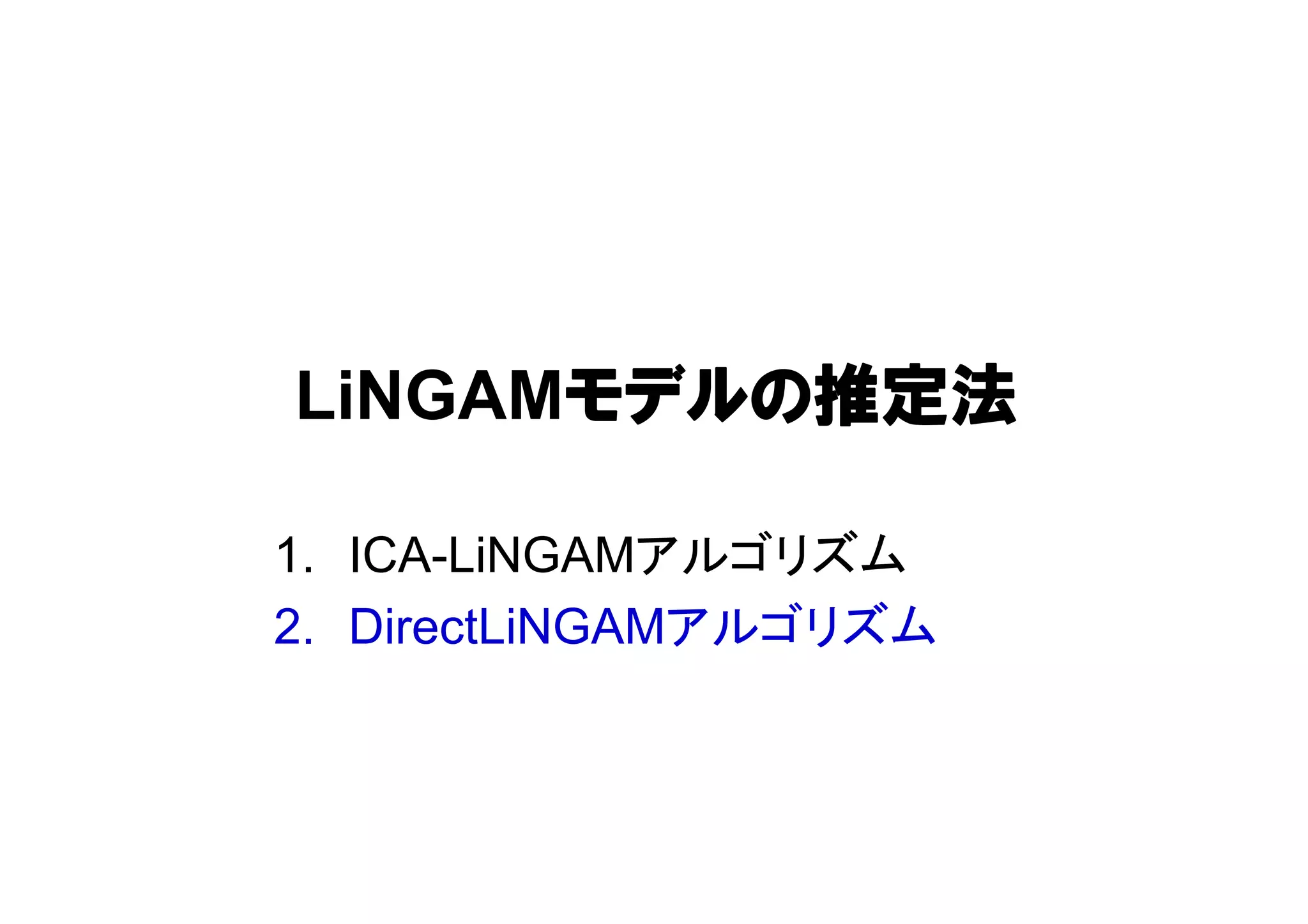 LiNGAMモデルの推定法
1. ICA-LiNGAMアルゴリズム
2. DirectLiNGAMアルゴリズム
 