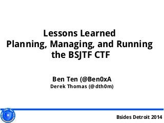 Lessons Learned
Planning, Managing, and Running
the BSJTF CTF
Ben Ten (@Ben0xA
Derek Thomas (@dth0m)
Bsides Detroit 2014
 