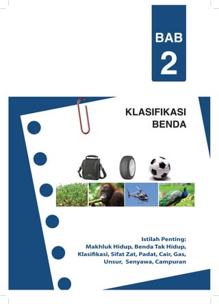 KLASIFIKASI
BENDA
Istilah Penting:
Makhluk Hidup, Benda Tak Hidup,
Klasifikasi, Sifat Zat, Padat, Cair, Gas,
Unsur, Senyawa, Campuran
BAB
2
	
  
	
  
	
  
 