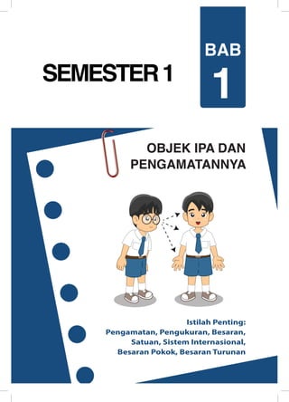 OBJEK IPA DAN
PENGAMATANNYA
SEMESTER1
Istilah Penting:
Pengamatan, Pengukuran, Besaran,
Satuan, Sistem Internasional,
Besaran Pokok, Besaran Turunan
BAB
1
 