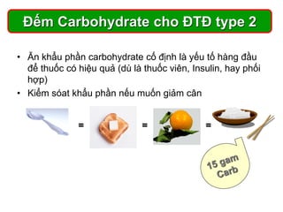 • Ăn khẩu phần carbohydrate cố định là yếu tố hàng đầu
để thuốc có hiệu quả (dù là thuốc viên, Insulin, hay phối
hợp)
• Kiểm sóat khẩu phần nếu muốn giảm cân
Đếm Carbohydrate cho ĐTĐ type 2
= = =
 