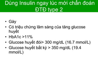 Dùng Insulin ngay lúc mới chẩn đoán
ĐTĐ type 2
• Gày
• Có triệu chứng lâm sàng của tăng glucose
huyết
• HbA1c >11%
• Glucose huyết đói> 300 mg/dL (16.7 mmol/L)
• Glucose huyết bất kỳ > 350 mg/dL (19.4
mmol/L)
 