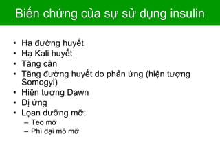 Biến chứng của sự sử dụng insulin
• Hạ đường huyết
• Hạ Kali huyết
• Tăng cân
• Tăng đường huyết do phản ứng (hiện tượng
Somogyi)
• Hiện tượng Dawn
• Dị ứng
• Lọan dưỡng mỡ:
– Teo mỡ
– Phì đại mô mỡ
 