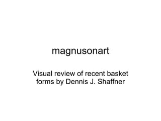 magnusonart Visual review of recent basket forms by Dennis J. Shaffner 