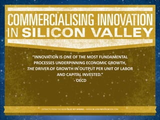 “INNOVATION IS ONE OF THE MOST FUNDAMENTAL
   PROCESSES UNDERPINNING ECONOMIC GROWTH,
THE DRIVER OF GROWTH IN OUTPUT PER UNIT OF LABOR
              AND CAPITAL INVESTED.”
                     - OECD




      EXTRACTS FROM THE BOOK BLUE SKY MINING – WWW.BLUESKYMININGBOOK.COM
 