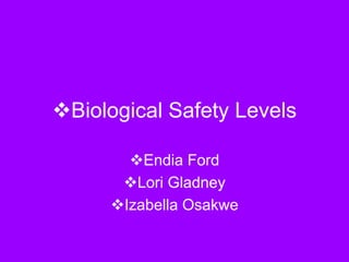 Biological Safety Levels
Endia Ford
Lori Gladney
Izabella Osakwe
 