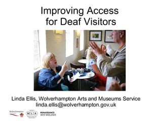 Improving Access  for Deaf Visitors Linda Ellis, Wolverhampton Arts and Museums Service linda.ellis@wolverhampton.gov.uk 