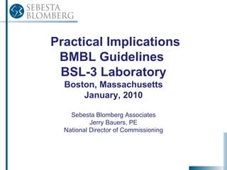 Practical Implications BMBL Guidelines  BSL-3 Laboratory Boston, Massachusetts January, 2010 Sebesta Blomberg Associates Jerry Bauers, PE National Director of Commissioning 