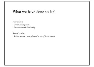 What we have done so far!

First session:
- Group development
- The tailor-made leadership

Second session:
- Self Awareness, strengths and areas of development
 