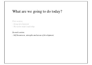What are we going to do today?

First session:
- Group development
- The tailor-made leadership

Second session:
- Self Awareness, strengths and areas of development
 