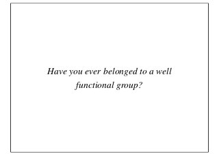 Have you ever belonged to a well
       functional group?
 