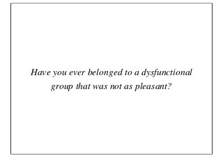 Have you ever belonged to a dysfunctional
    group that was not as pleasant?
 