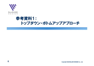 参考資料１：
     トップダウン・ボトムアップアプローチ




6                Copyright BACKSLASH DESIGN Co., Ltd.
 