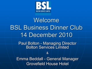 WelcomeBSL Business Dinner Club14 December 2010 Paul Bolton - Managing Director Bolton Services Limited& Emma Beddall - General Manager Grovefield House Hotel 