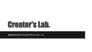 Creator's Lab.
次世代のものづくりのプラットフォーム
 