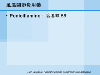 風濕關節炎用藥
• Penicillamine : 容易缺 B6
Ref: uptodate; natural medicine comprehensive database
 