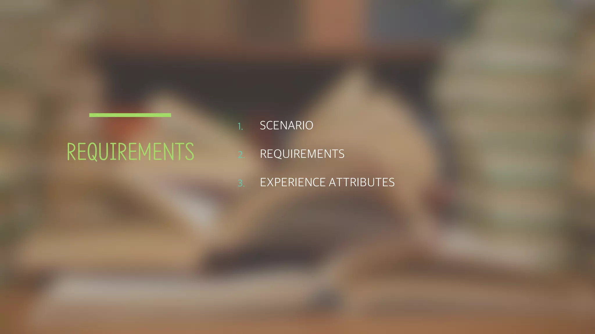 REQUIREMENTS
1. SCENARIO
2. REQUIREMENTS
3. EXPERIENCE ATTRIBUTES
 