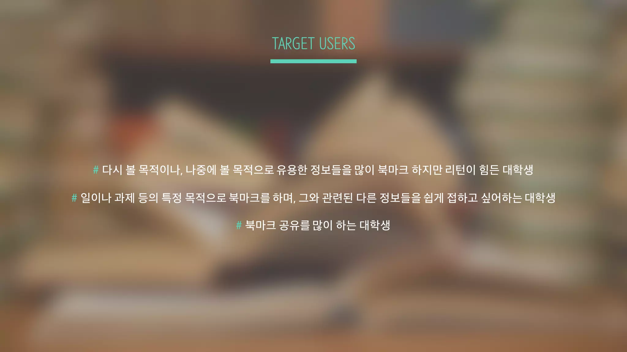 TARGET USERS
# 다시 볼 목적이나, 나중에 볼 목적으로 유용한 정보들을 많이 북마크 하지만 리턴이 힘든 대학생
# 일이나 과제 등의 특정 목적으로 북마크를 하며, 그와 관련된 다른 정보들을 쉽게 접하고 싶어하는 대학생
# 북마크 공유를 많이 하는 대학생
 