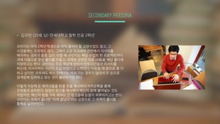 SECONDARY PERSONA
§ 김규빈 (25세, 남) 연세대학교 철학 전공 2학년
규빈이는 아직 2학년 학생으로 아직 들어야 할 교양수업도 많고, 그
수업들에는 조과제도 많다. 그래서 교양 조과제에 관련해서 리서치를
해야하는 경우가 종종 있다. 이럴 때 규빈이는 해당 수업의 한 프로젝트마다
과제 이름으로 우선 폴더를 만들고, 과제와 관련된 자료 url들을 해당 폴더에
저장하고는 한다. 규빈이는 주로 책상에 앉아서 한두시간동안 리서치를
하는데, 리서치하는 시간이 조금 아깝다고 느껴진다. 이동할 때 폰으로 좀 더
하고 싶지만, 아무래도 버스 안에서는 서서 가는 경우가 많아서 두 손으로
검색창에 입력하고 찾는 것이 불편하기만 하다.
이렇게 저장해 둔 북마크들을 한줄 한줄 복사하여 카카오톡을 통해
조원들과 공유한다. 일일이 링크를 복사해서 메신저 창에 붙여넣는 것도
귀찮지만, 메신저 창을 가득 채우는 긴 링크들에 눈쌀이 찌뿌려지고는 한다.
규빈이는 과제가 끝나면 “이제 끝났다"라는 심정으로 그 과제의 폴더를
통째로 날려버린다.
 