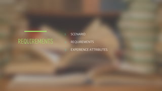 REQUIREMENTS
1. SCENARIO
2. REQUIREMENTS
3. EXPERIENCE ATTRIBUTES
 