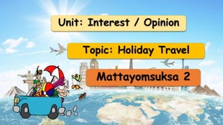 Unit: Interest / Opinion
Topic: Holiday Travel
Mattayomsuksa 2
 