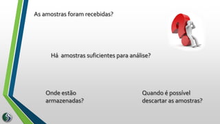 As amostras foram recebidas?
Onde estão
armazenadas?
Há amostras suficientes para análise?
Quando é possível
descartar as amostras?
 