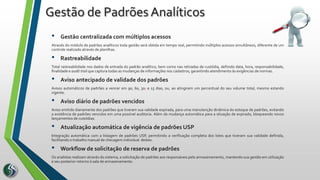 • Gestão centralizada com múltiplos acessos
Através do módulo de padrões analíticos toda gestão será obtida em tempo real, permitindo múltiplos acessos simultâneos, diferente de um
controle realizado através de planilhas.
• Rastreabilidade
Total rastreabilidade nos dados de entrada do padrão analítico, bem como nas retiradas de custódia, definido data, hora, responsabilidade,
finalidade e audit trail que captura todas as mudanças de informações nos cadastros, garantindo atendimento às exigências de normas.
• Aviso antecipado de validade dos padrões
Avisos automáticos de padrões a vencer em 90, 60, 30, e 15 dias, ou, ao atingirem um percentual do seu volume total, mesmo estando
vigente.
• Aviso diário de padrões vencidos
Aviso emitido diariamente dos padrões que tiveram sua validade expirada, para uma manutenção dinâmica do estoque de padrões, evitando
a existência de padrões vencidos em uma possível auditoria. Além da mudança automática para a situação de expirado, bloqueando novos
lançamentos de custódias.
• Atualização automática de vigência de padrões USP
Integração automática com a listagem de padrões USP, permitindo a verificação completa dos lotes que tiveram sua validade definida,
facilitando o trabalho manual de checagem individual destes.
• Workflow de solicitação de reserva de padrões
Os analistas realizam através do sistema, a solicitação de padrões aos responsáveis pelo armazenamento, mantendo sua gestão em utilização
e seu posterior retorno à sala de armazenamento.
Gestão de Padrões Analíticos
 