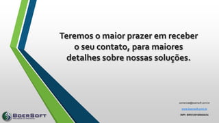 Teremos o maior prazer em receber
o seu contato, para maiores
detalhes sobre nossas soluções.
comercial@boersoft.com.br
www.boersoft.com.br
INPI: BR5120150004034
 