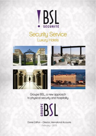 February 2015
Security Service
Luxury Hotels
Groupe BSL, a new approach
to physical security and hospitality
Daniel Zaffran – Director, International Accounts
February - 2015
 