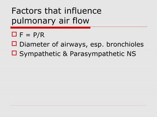 Factors that influence 
pulmonary air flow 
 F = P/R 
 Diameter of airways, esp. bronchioles 
 Sympathetic & Parasympathetic NS 
 