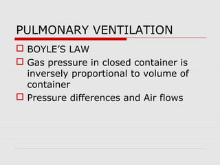 PULMONARY VENTILATION 
 BOYLE’S LAW 
 Gas pressure in closed container is 
inversely proportional to volume of 
container 
 Pressure differences and Air flows 
 