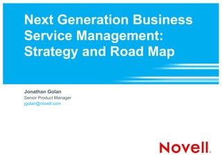 Next Generation Business
Service Management:
Strategy and Road Map

Jonathan Golan
Senior Product Manager
jgolan@novell.com
 