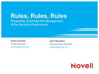 Rules, Rules, Rules
Proactively Automate the Management
of the Service Infrastructure




Karen Charles            John Woodard
Product Manager          Technical Sales Specialist
kcharles@novell.com      jwoodard@novell.com
 
