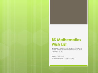 BS Mathematics  Wish List IMSP Curriculum Conference 16 Dec 2010 Shem Cristobal BS Mathematics (1993-1998) 