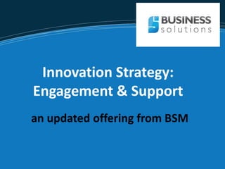 Innovation Strategy:
Engagement & Support
an updated offering from BSM
 