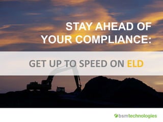 www.bsmtechnologies.com
STAY AHEAD OF
YOUR COMPLIANCE:
GET UP TO SPEED ON ELD
 