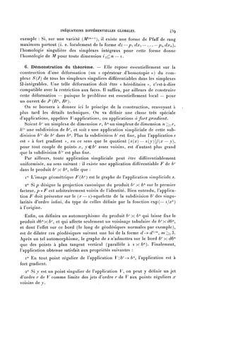 INÉQUATIONS DIFFÉRENTIELLES GLOBALES.                            459

exemple : Si, sur une variété (-/¥2^1), il existe une forme de Pfaff de rang
maximum partout (i. e. localement de la forme dz —p^ dx^ — . . . — pn dx^),
rhomologie singulière des simplexes intégraux pour cette forme donne
l'homologie de M pour toute dimension i^n — i.

    6. Démonstration du théorème. — Elle repose essentiellement sur la
construction d'une déformation (un « opérateur d'homotopie » ) du com-
plexe S{J) de tous les simplexes singuliers différentiables dans les simplexes
^-intégrables. Une telle déformation doit être « héréditaire », c'est-à-dire
compatible avec la restriction aux faces. Il suffira, par ailleurs de construire
cette déformation — puisque le problème est essentiellement local — pour
un ouvert de J^T?^, RP).
    On se bornera à donner ici le principe de la construction, renvoyant à
plus tard les détails techniques. On va définir une classe très spéciale
d'applications, appelées F-applications, ou applications à fort gradient.
    Soient b13 un simplexe de dimension r, b71 un simplexe de dimension n ^ r,
b' ^ une subdivision de b7^ et soit s une application simpliciale de cette sub-
  7

division b' 1 ' de b1^ dans b71. Plus la subdivision b' est fine, plus l'application s
est « à fort gradient », en ce sens que le quotient [ s ( s c ) — s ( y ) ~  / { œ — j 7 ) ,
pour tout couple de points x^ yç.b7' assez voisins, est d'autant plus grand
que la subdivision b ' 7 ' est plus fine.
    Par ailleurs, toute application simpliciale peut être différentiablement
uniformisée, au sens suivant : il existe une application difFérentiable F de b7'
dans le produit b7^ x ^, telle que :
   1° L'image géométrique F (b7') est le graphe de l'application simpliciale s.
   2° Si p désigne la projection canonique du produit b1^ x b11 sur le premier
facteur, p o F est arbitrairement voisin de l'identité. Bien entendu, l'applica-
tion F doit présenter sur le (r — i)-squelette de la subdivision b' des singu-
larités d'ordre infini, du type de celles définie par la fonction exp(—i/«^ 2 )
à l'origine.
   Enfin, on définira un automorphisme du produit b1^ x ^" qui laisse fixe le
produit à^xb7^ et qui affecte seulement un voisinage tubulaire de brxàbn^
et dont l'effet sur ce bord (le long de géodésiques normales par exemple),
est de dilater ces géodésiques suivant une loi de la forme d-^d^i'111^ m^3.
Après un tel automorphisme, le graphe de s n'admettra sur le bord b7^ x àb71
que des points à plan tangent vertical (parallèle à T X b"-). Finalement,
l'application obtenue satisfait aux propriétés suivantes :
   i° En tout point régulier de l'application Vf.br->bn^ l'application est à
fort gradient.
  2° Si y est un point singulier de l'application F on peut y définir un jet
d'ordre r de V comme limite des jets d'ordre r de V aux points réguliers x
voisins de y .
 