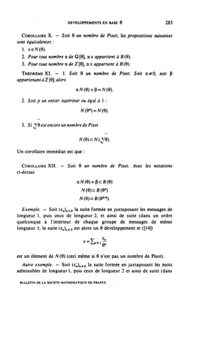 DEVELOPPEMENTS EN BASE 9                      285


  COROLLAIRE X. — Soit 6 un nombre de Pisot, les propositions suivantes
sont équivalentes :
  1. xeN(Q).
  2. Pour tout nombre a de Q [9], QLX appartient à B (9).
  3. Pour tout nombre a de Z [9], ax appartient à B (9).
  THÉORÈME XI. — 1. Soir 9 un nombre de Pisot. Soit a^O, soir P
appartenant à Z [9]; alors
                              aN(9)+P=N(9).

  2. Soir p un entier supérieur ou égal à 1 :

                                N(9^=^(9).


  3. Si V9 est encore un nombre de Pisot

                               N(9)cN(^/9).

Un corollaire immédiat est que :

   COROLLAIRE XII. — Soit 9 un nombre de Pisot. Avec les notations
ci-dessus
                              aN(9)+pcB(9)
                                 N(9)c:B(9p)
                                N(Q)cB{Qplq}.

  Exemple.     — Soit (£^)^^o ^a sulte formée en juxtaposant les messages de
longueur 1,    puis ceux de longueur 2, et ainsi de suite (dans un ordre
quelconque     à l'intérieur de chaque groupe de messages de même
longueur 1;   la suite (e,.)^o est alors un 9 développement et ([14])

                                 ^L.^i6"
                                   ^•^Qn
est un élément de N(9) (ceci même si 9 n'est pas un nombre de Pisot).
  Autre exemple. — Soit (c,),^o ^a sulte formée en juxtaposant les mots
admissibles de longueur 1, puis ceux de longueur 2 et ainsi de suite (dans

 BULLETIN DE LA SOCIÉTÉ MATHEMATIQUE DE FRANCE
 