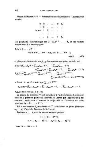 310                              A. BERTRAND-MATHIS


  Preuve du théorème VI. — Remarquons que l'application 7, admet pour
matrice
                                 0   0   .   ...   0   bi
                            1        0 . . . . .        .
                          M=0        1 0 ... .          .

                                 .   .   0   ...   1   b,

son polynôme caractéristique est X S — b y X P ~ l — . . . ' - b ^ et ses valeurs
propres sont 6 et ses conjugués.
T,(x,x6, . . . , x œ - 1 )
                =0ce, xQ2 . . . xQ'-'xÇb^b^Q^ . . .b^'1))
                                                               =(jc6, . . ., x^)

et plus généralement si e==(£jn€Z 0e5 sommes sont prises module un) :
^oo-Œn.z^e-, L^e^e-",..., Lez^-iO-")
             =(L.ez£ne-, L.^6-^1,..., L.z^e""' 1 " 1 )
T,Ç,(£)=(Lez£ne" n '^ Eneiene-"' 2 , . . ., ^.^~^s~

                                             L.ez^(fcle- n +...+^e- B + t - l ))
le dernier terme n'est autre que ^nez^S" 1 '^
      ro^^Œn.z^ie-L.ez^ie-"' 1 ,... Lez^n.ie-— 1 ,
T,^(e) est donc égal à q,(Te).
   La preuve du théorème VI est immédiate à l'aide du lemme I, ainsi que
celle de la première partie du théorème VI (parce que l'application^ est
continue), seule reste à montrer la surjectivité et l'existence du point
générique (x, x6, . . ., ^y 1 ).
   Soit v une mesure T, invariante sur "P : elle admet un point générique
(ti . . . r,) d'après le théorème de Kakutani.
   Écrivons fci . . . fc, dans la base de vecteurs propres
                                 i^=(i,e, ...y- 1 ),
                i^=(l,a,, ...o0...r,=(l,a,, . . . o c ; - 1 ) ,

 TOME 114 -    1986 - N      3
 