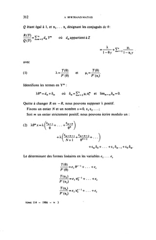312                            A BFRTRAND-MATIUS


Q étant égal à 1, et « 2 . . . a, désignant les conjugués de 0:

j^=E:=o^                 où ^appartientàZ

                                                                       -^y5         _^
                                                                       i-e>' ^i-a,^
                                                                           'Z-i=2




avec

                       , T(e)
                       X=-——               et       p;=——.
                                                                T(e)
(1)                                                 rl
                          ^(O)                             ^(a.)

Identifions les termes en Y" :

         Xe^^+ô,             où 5,=^n,ar et Hm^,5,=0.

Quitte à changer R en — R, nous pouvons supposer ^ positif.
 Fixons un entier N et un nombre x==0, e^ e^ .. . ;
 Soit m un entier strictement positif; nous pouvons écrire module un :

(2) ^e m x=xf £w ^+...+ £m - N )
            e           e^ y
                         . • ^ / ^ m t - N - t - l ^ ^^N-t-l^      ^
                        +
                             V^vïT^ e^2                   +
                                                                '";
                                                         + £ ^ 8 o + . . . -h£l§n.-l+£o^



Le déterminant des formes linéaires en les variables e^ . . . ^

                            I^y-^...-^
                            p'(e)
                            I(^=e.^-4-...^
                            P-(a,) l 2
                            T(a )
                                 • =c,ar•+...+.,
                            P'(a,)

  TOME 114 - 1986 - N 3
 