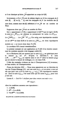 DEVELOPPEMENTS EN BASE 9                           317


et il est classique qu'alors V9 appartient au corps de 9 [9].

  Inversement, si 9 et V9 sont de mêmes degrés sur Q les conjugués de 9
sont P5 . . . Pî ou ?2 . . . P, sont ^s conjugués de 9. Les modules des pf
sont donc, comme ceux des Pf, inférieurs à 1 et V9 est un nombre de
Hsot.

   Supposons donc que V9 est un nombre de Pisot.
   Soit x appartenant à N(9), a appartenant à Q^^ qui est égal à 0(9);
la suite (ocx^/y^^o est obtenue en juxtaposant les suites (^xQ")^o,
(ax^/QQ^o • • • (ax^/^"^ ,,^0-Ces suites sont équiréparties modulo
un car a^0^ est dans 0(9) et la suite (ax^^^o           est donc
                                                                   équirépartie
modulo un : x se trouve donc dans N( V9).
  Le corollaire XII s'ensuit immédiatement.
  Le premier exemple est une application au 9 shift d'un résultat concer-
nant les systèmes associés à des langages codés [14].
  Ito et Shiokawa [16] ont montré que la suite (e,,)n^o est générique pour
la mesure ^9 sur A^. D'après le théorème 5', la suite
(x9", . . ., x9 n + î ~ l )„^o est répartie dans le tore J5 selon la mesure g{v^)
qui est encore la mesure de Lebesgue, et x est dans N (9).
  L'idée des exemples ci-dessus est due à Champernowne [12] inventeur,
en base entière, du Champernombre.
   Preuve du théorème X I I I . — Nous nous appuierons sur un théorème de
van der Corput-Delange [13] : soit une suite (u^o et un entier a non nul
tels que pour tout p^O la suite ("^ap-Mn)n^o soit équirépartie modulo
un : alors la suite (u^^o ^est aussl a^si que les suites (U^^Q pour tout
p non nul.
  LEMME 8. — Soit 9> 1 vérifiant pour deux entiers non nuls r et a

                                  9^=0011.
Alors les conditions suivantes sont équivalentes :
  1. JceB(9);
  2. (9 4r -l)x6B(9);
  3. V^^-Oxe^).

 BULLETIN DE LA SOCIÉTÉ MATHÉMATIQUE DE FRANCE
 
