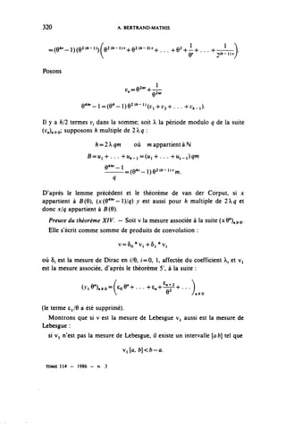 320                                  A. BERTRAND-MATHIS



  =(e 4r -l)(e 2<h - l) )fe 2( *- l)r +e 2( *- 3)r +... ^e^-^... 4-—ll)r
                                                            r      (h
                                                                      —
                                                              6          2   /

Posons

                                        y =e2"r^,_L
                                                 Q2nr


               e 4 / • ^ -l=(9 4 -l)9 2 ( '•- l ) (yl+y3+...+t < ,.l).

II y a h/2 termes y, dans la somme; soit X la période module q de la suite
(v^^Q supposons h multiple de 1q :

                    h-=-1qm              où   m appartient à r^
                 B=ui+... 4-^.1 =(ui-h.. . +^_i)^w
                             fl4^ — 1
                             -——-^e^-oe 2 ^- 1 ^.
                                 q

D'après le lemme précédent et le théorème de van der Corput, si x
appartient à B(6), (x (O4^ — 1 )lq) y est aussi pour h multiple de lq et
donc x / q appartient à B (9).
  Preuve du théorème XIV. — Soit v la mesure associée à la suite (xQ^^Q.
  Elle s'écrit comme somme de produits de convolution :

                                     v=8o*Vi-h5i*Vi

où 8, est la mesure de Dirac en i/Q, <=0, 1, affectée du coefficient ^ et Vi
est la mesure associée, d'après le théorème 5 à la suite :

               (^e^.o-f^e^... ^n^8-^...)
                                                       v          /n^O


(le terme c^/6 a été supprimé).
   Montrons que si v est la mesure de Lebesgue v^ aussi est la mesure de
Lebesgue :
   si v^ n'est pas la mesure de Lebesgue, il existe un intervalle [ab] tel que

                                      v, (û, b]<b—a.

 TOME 1 1 4 - 1986 - N       3
 