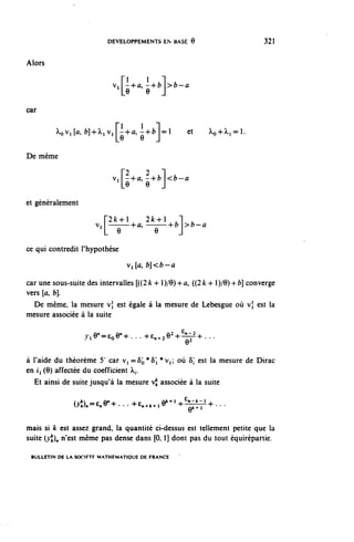 DEVELOPPEMENTS EN BASE 0                           321


Alors

                             . -+û,,+ f c : f c — û
                            Vl^ a -^ | >]
                                 1 0     9



car

          ^0^1 [û, fc]+^iVi ^+û, .+fc =1                 et   ïio+^i^ 1 -


De même

                            v{|^,|^]<
                            Vl g + û , ^ + f c | < f c - Û



et généralement
                           r2fe-hl 2Jc4-l .1 ,
                       v. 1 ———+û, ———4-fc >b—a
                       v, ———-hû,
                        1                   1
                           e
                         L e                 e       J
ce qui contredit l'hypothèse
                                  Vi (û, b]<b—a

car une sous-suite des intervalles [((2 k + 1 )/9) 4- û, ((2^+1 )/9) + fc] converge
vers [û, b].
  De même, la mesure v} est égale à la mesure de Lebesgue où v} est la
mesure associée à la suite

                   y.Q^^Q^. . . +e^e 2 + £ —+ . . .


à l'aide du théorème 5' car v, =§o*5j *v? où 5; est la mesure de Dirac
en i'i (9) affectée du coefficient ^.,.
  Et ainsi de suite jusqu'à la mesure vj^ associée à la suite

               (rôn^nO^ . . . +e,,^ 9^ + € —T I + . . •

mais si k est assez grand, la quantité ci-dessus est tellement petite que la
suite (.>•{)„ n'est même pas dense dans (0,1] dont pas du tout équirépartie.

 BULLETIN DE LA SOCIFTF MATHÉMATIQUE DE FRANCE
 